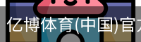 亿博体育(中国)官方网站 - YIBO SPORTS